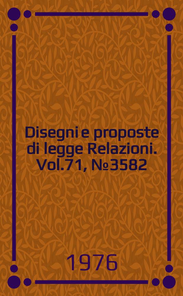 Disegni e proposte di legge Relazioni. Vol.71, №3582