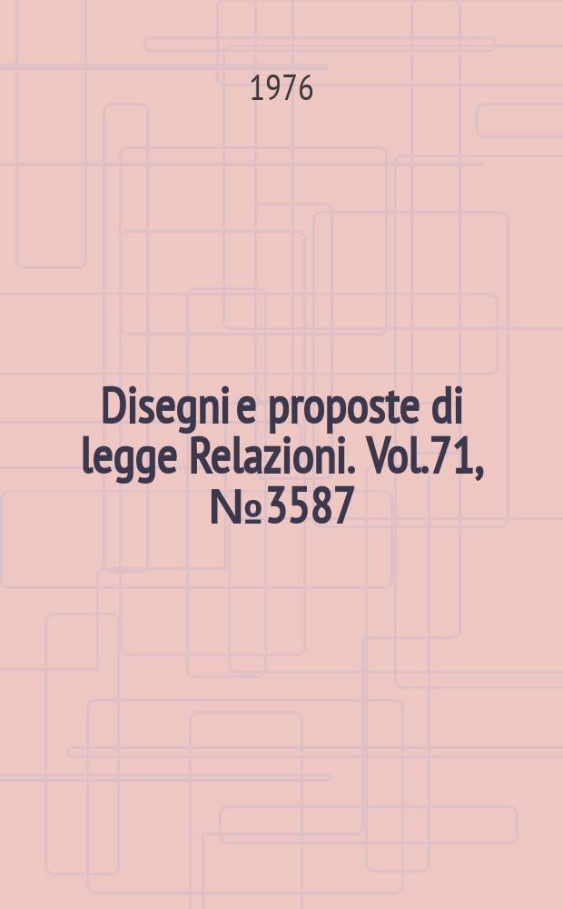 Disegni e proposte di legge Relazioni. Vol.71, №3587