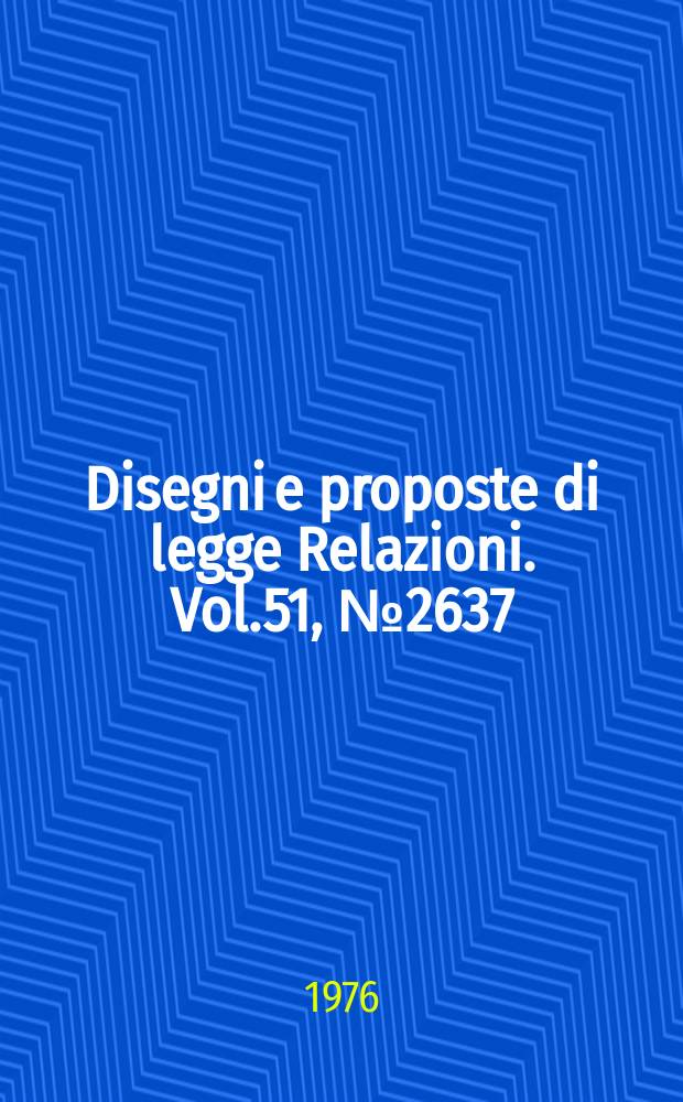 Disegni e proposte di legge Relazioni. Vol.51, №2637