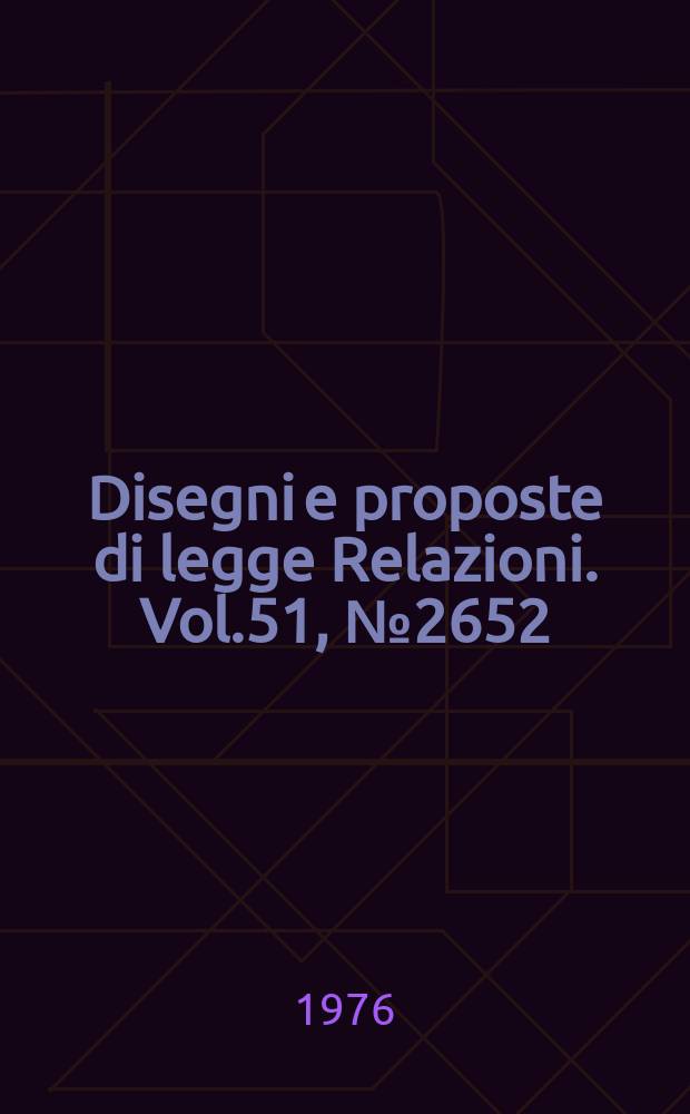 Disegni e proposte di legge Relazioni. Vol.51, №2652