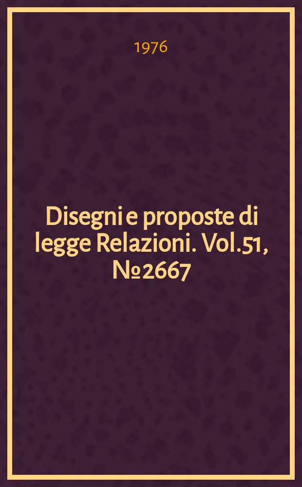 Disegni e proposte di legge Relazioni. Vol.51, №2667