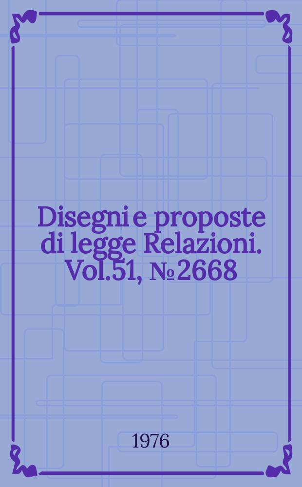 Disegni e proposte di legge Relazioni. Vol.51, №2668