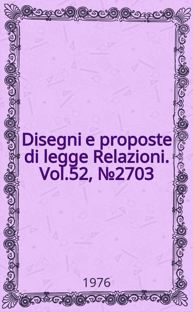 Disegni e proposte di legge Relazioni. Vol.52, №2703