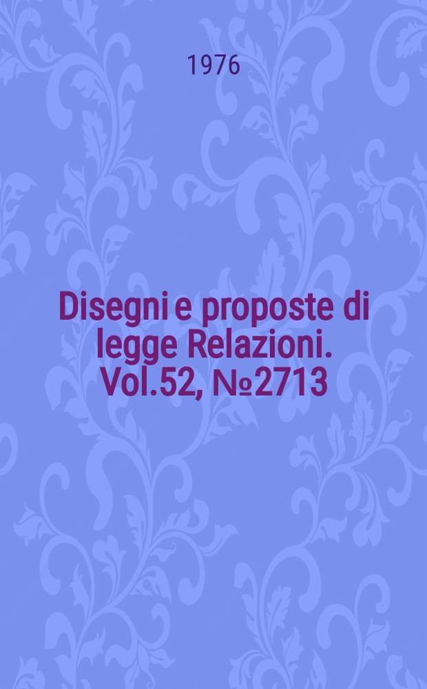 Disegni e proposte di legge Relazioni. Vol.52, №2713