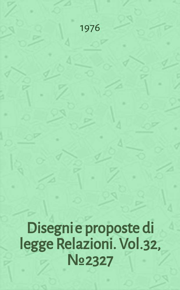 Disegni e proposte di legge Relazioni. Vol.32, №2327