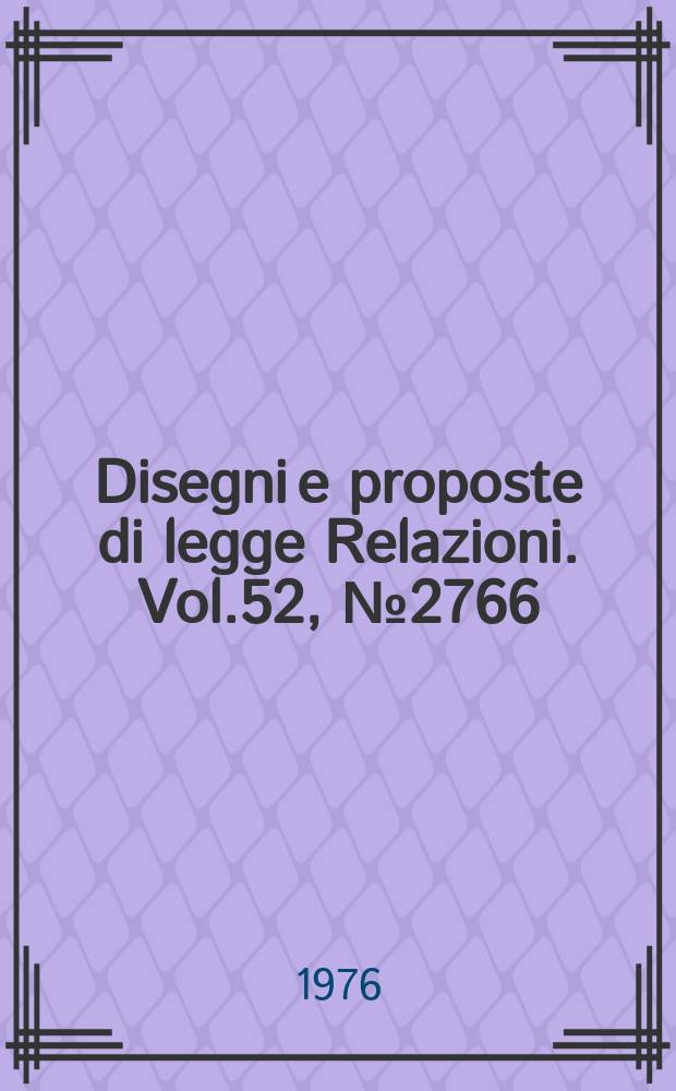 Disegni e proposte di legge Relazioni. Vol.52, №2766