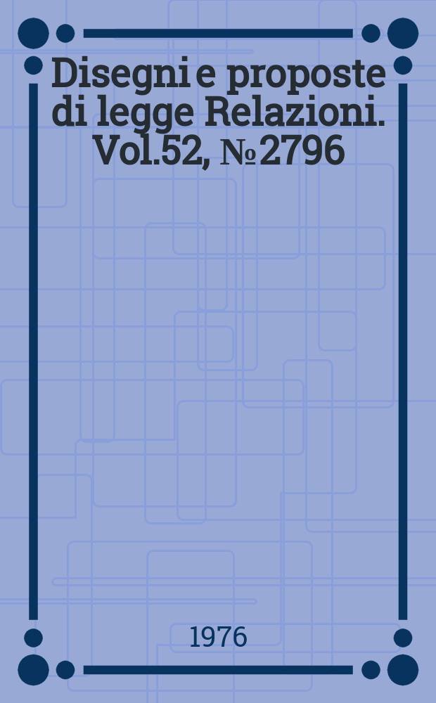 Disegni e proposte di legge Relazioni. Vol.52, №2796