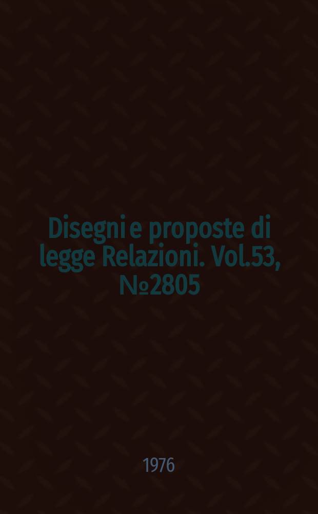 Disegni e proposte di legge Relazioni. Vol.53, №2805