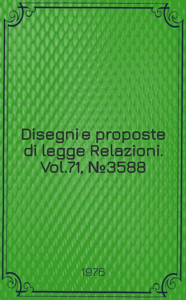 Disegni e proposte di legge Relazioni. Vol.71, №3588