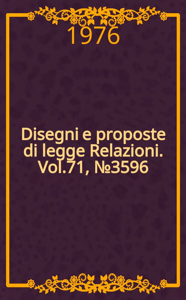 Disegni e proposte di legge Relazioni. Vol.71, №3596