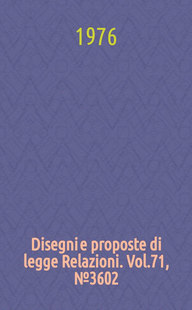 Disegni e proposte di legge Relazioni. Vol.71, №3602