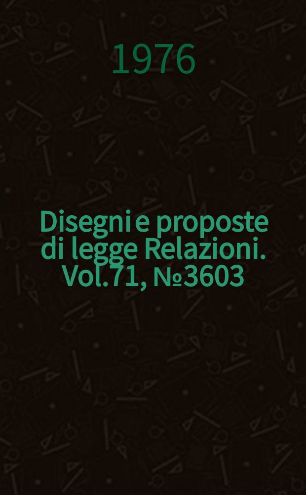 Disegni e proposte di legge Relazioni. Vol.71, №3603