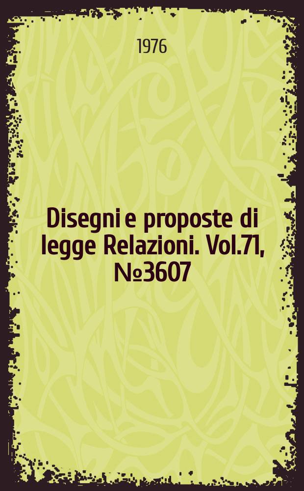 Disegni e proposte di legge Relazioni. Vol.71, №3607