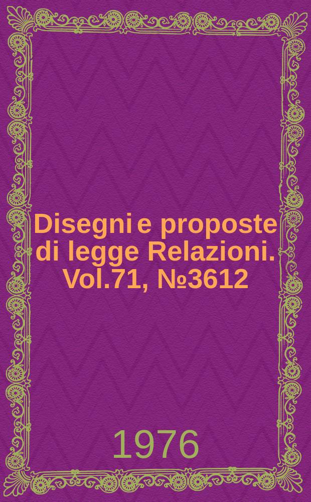 Disegni e proposte di legge Relazioni. Vol.71, №3612