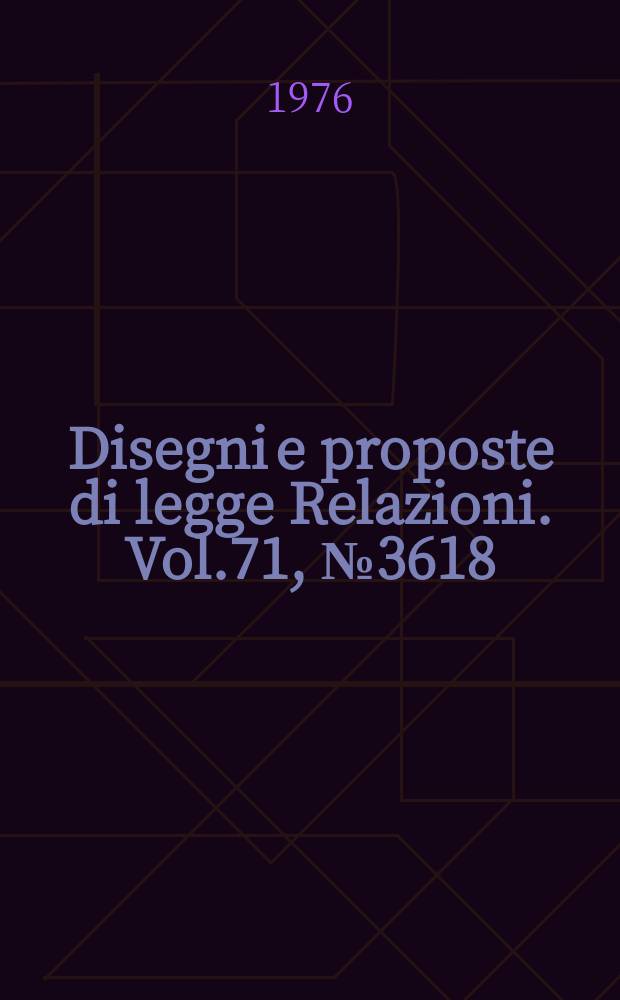 Disegni e proposte di legge Relazioni. Vol.71, №3618