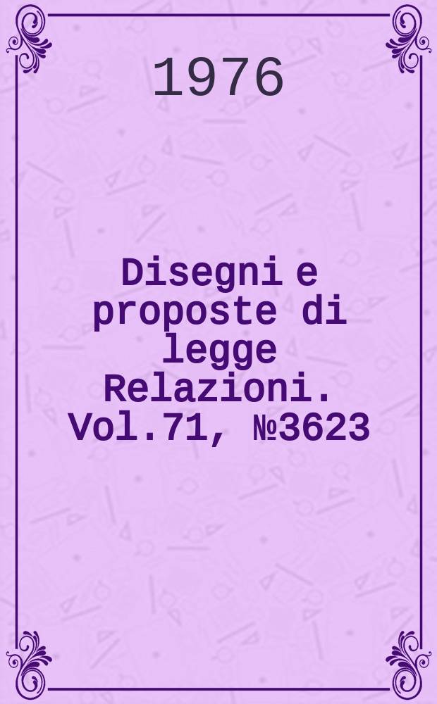 Disegni e proposte di legge Relazioni. Vol.71, №3623