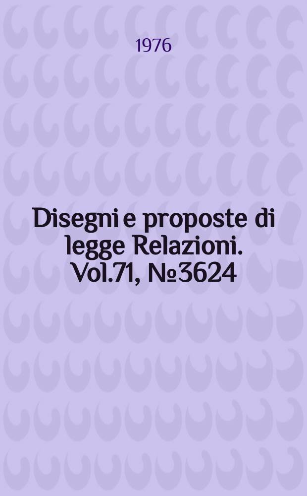 Disegni e proposte di legge Relazioni. Vol.71, №3624
