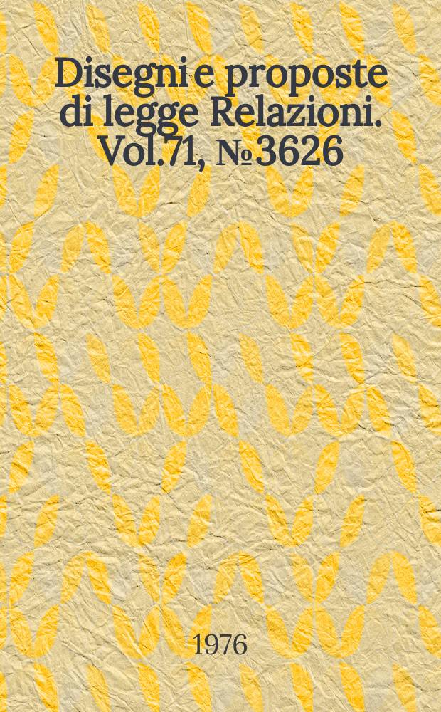 Disegni e proposte di legge Relazioni. Vol.71, №3626
