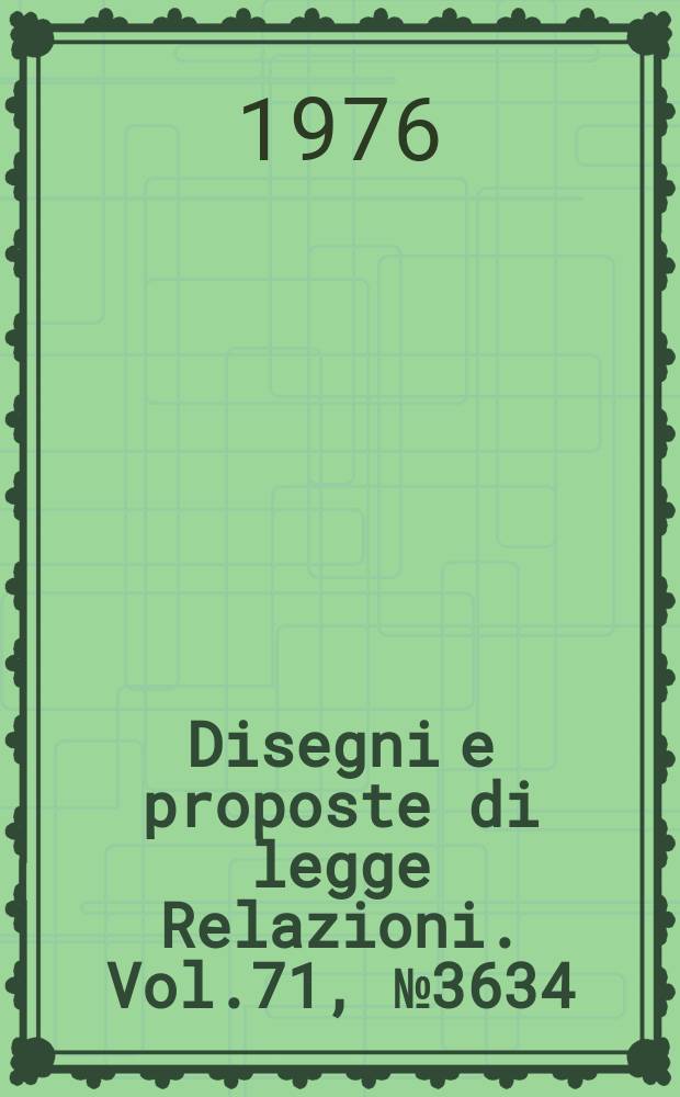 Disegni e proposte di legge Relazioni. Vol.71, №3634