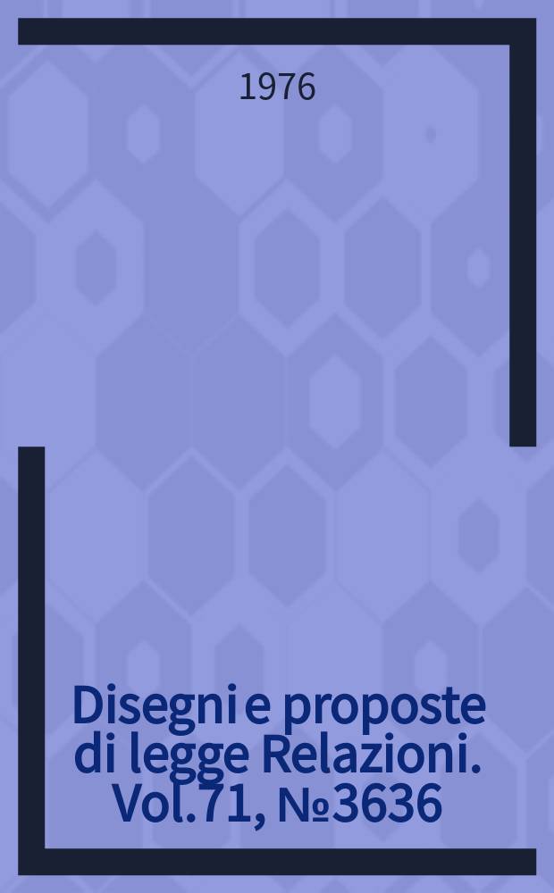 Disegni e proposte di legge Relazioni. Vol.71, №3636