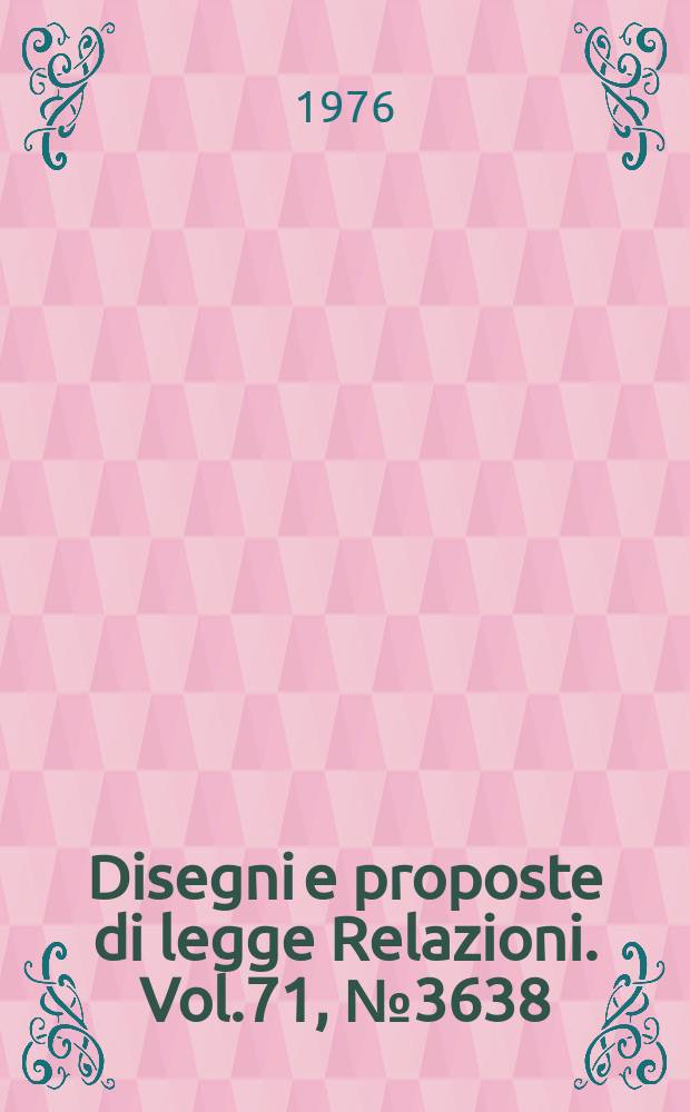 Disegni e proposte di legge Relazioni. Vol.71, №3638