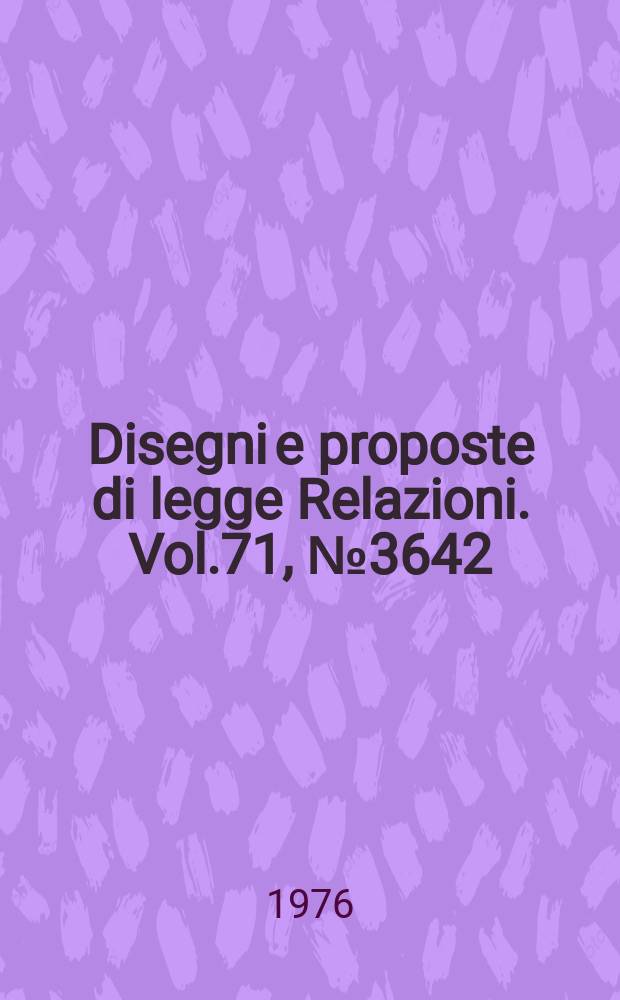 Disegni e proposte di legge Relazioni. Vol.71, №3642