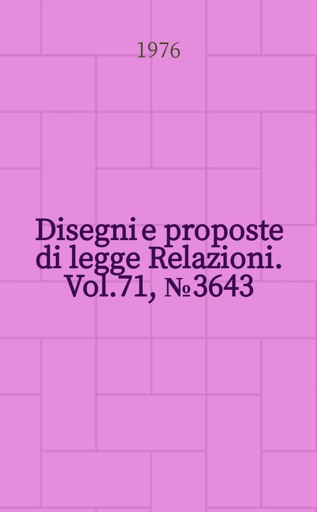 Disegni e proposte di legge Relazioni. Vol.71, №3643