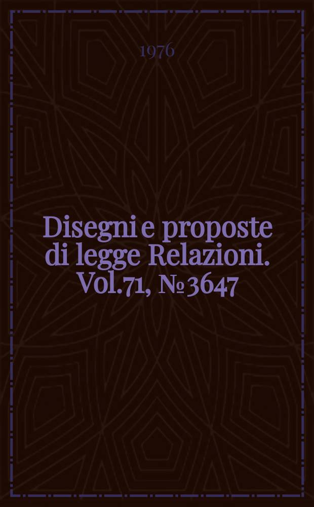 Disegni e proposte di legge Relazioni. Vol.71, №3647