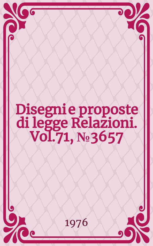 Disegni e proposte di legge Relazioni. Vol.71, №3657