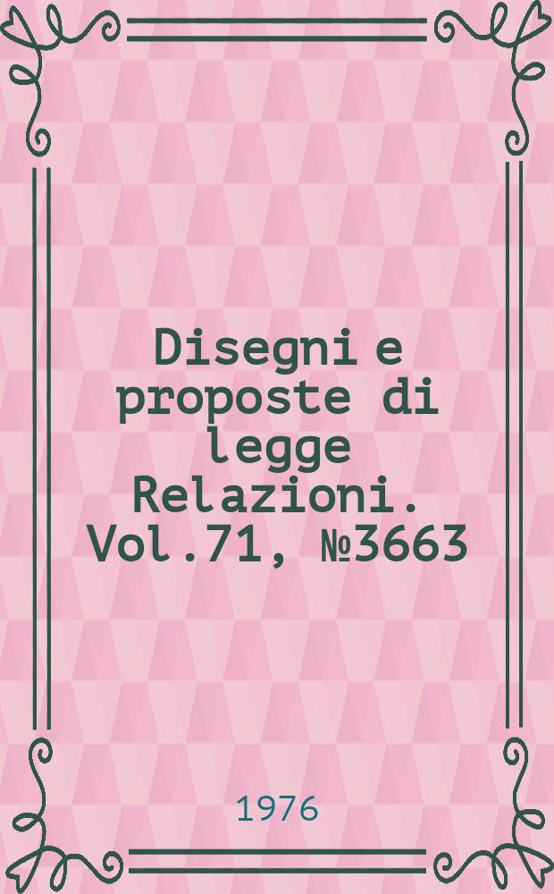 Disegni e proposte di legge Relazioni. Vol.71, №3663