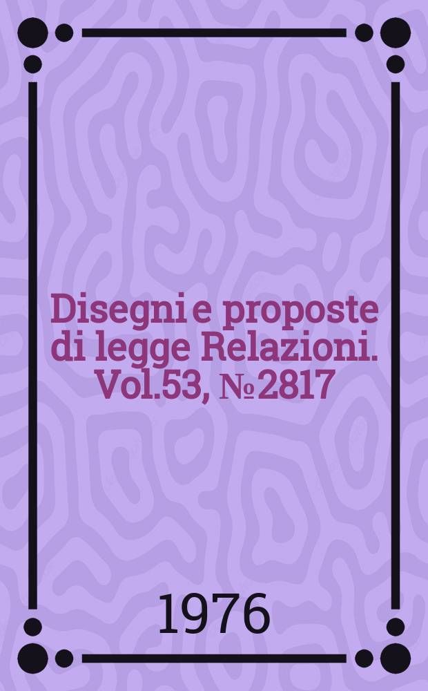 Disegni e proposte di legge Relazioni. Vol.53, №2817