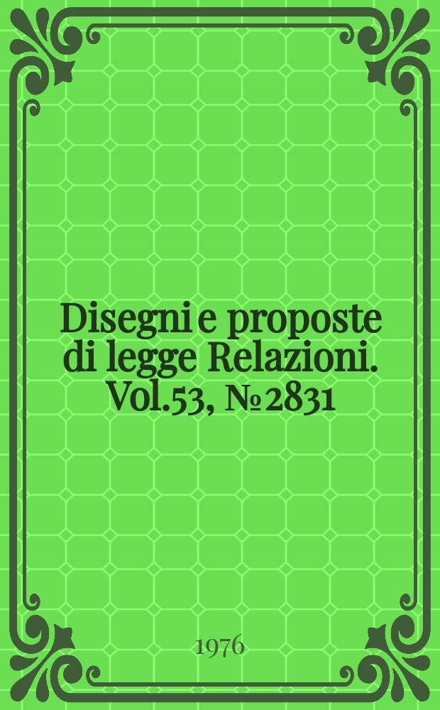 Disegni e proposte di legge Relazioni. Vol.53, №2831