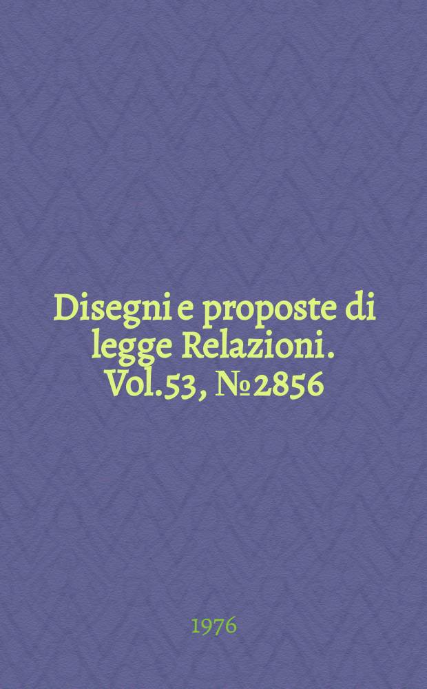 Disegni e proposte di legge Relazioni. Vol.53, №2856
