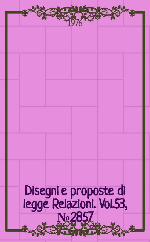 Disegni e proposte di legge Relazioni. Vol.53, №2857