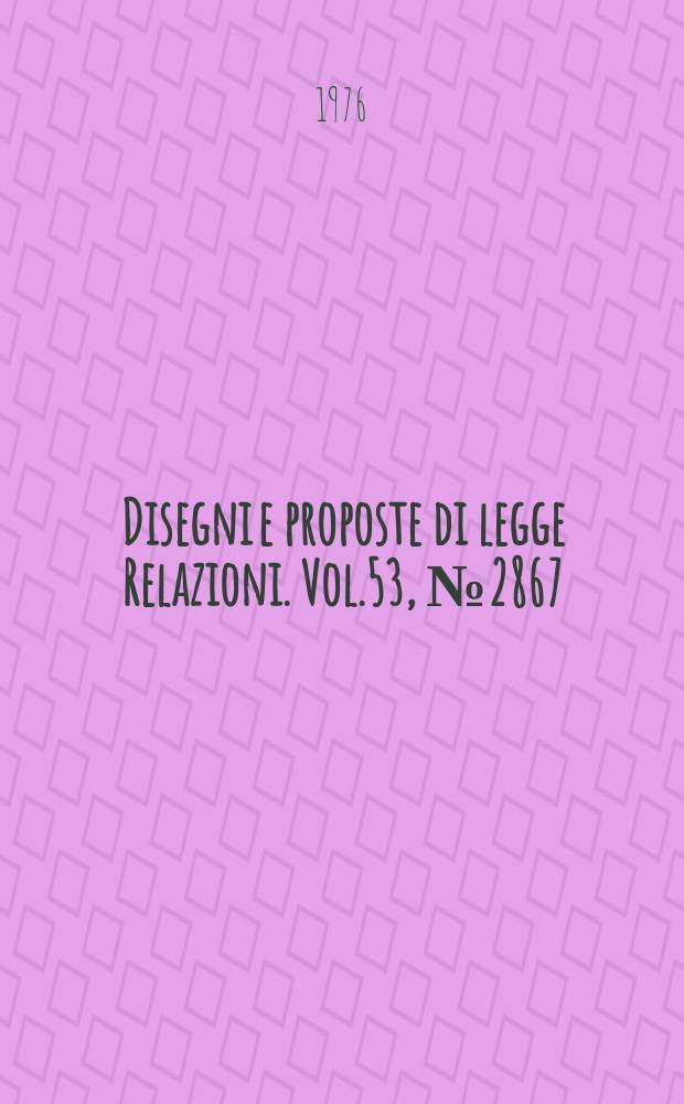 Disegni e proposte di legge Relazioni. Vol.53, №2867