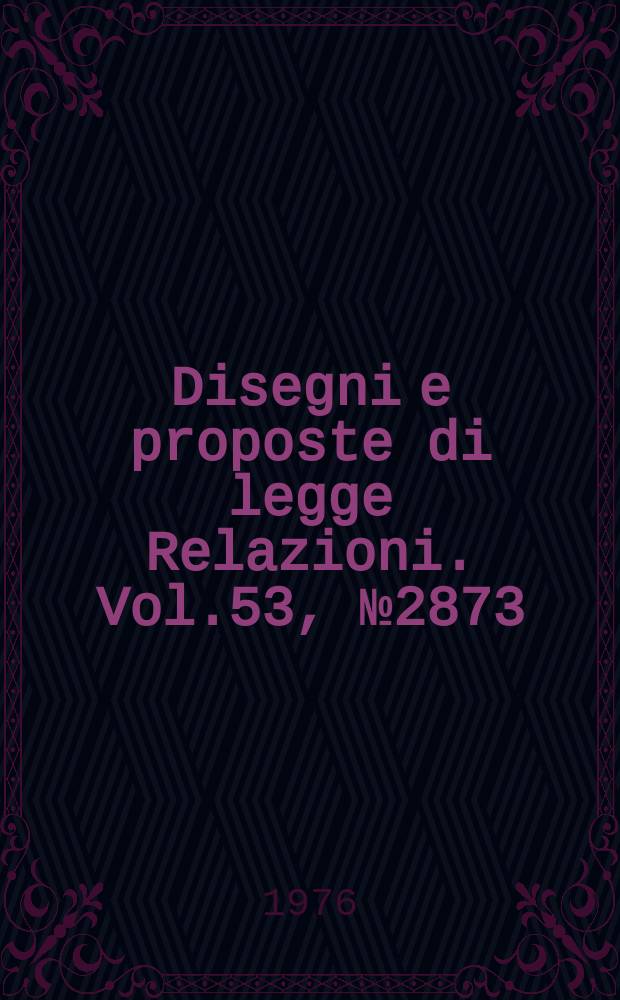 Disegni e proposte di legge Relazioni. Vol.53, №2873
