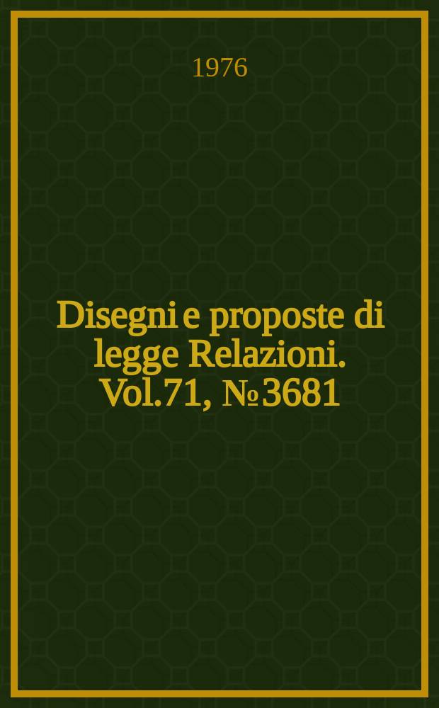 Disegni e proposte di legge Relazioni. Vol.71, №3681