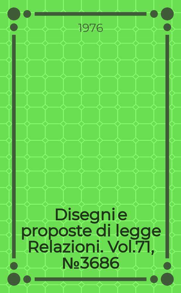 Disegni e proposte di legge Relazioni. Vol.71, №3686