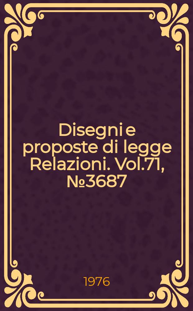 Disegni e proposte di legge Relazioni. Vol.71, №3687