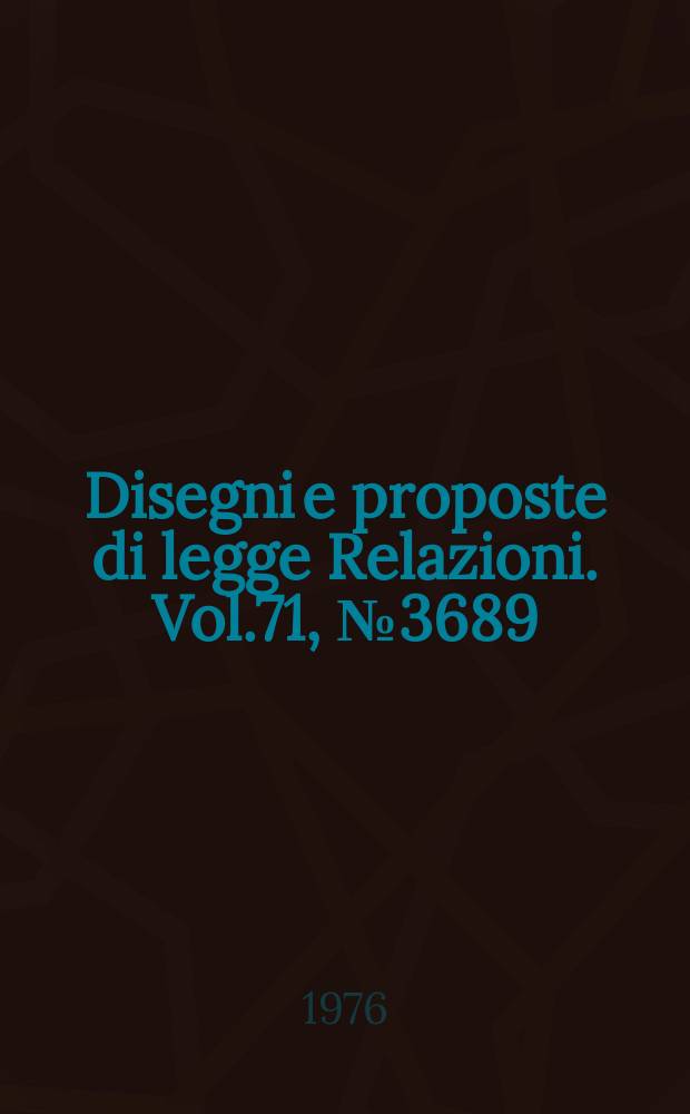 Disegni e proposte di legge Relazioni. Vol.71, №3689