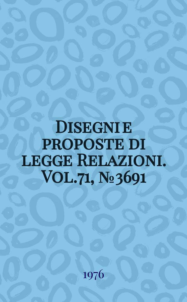 Disegni e proposte di legge Relazioni. Vol.71, №3691