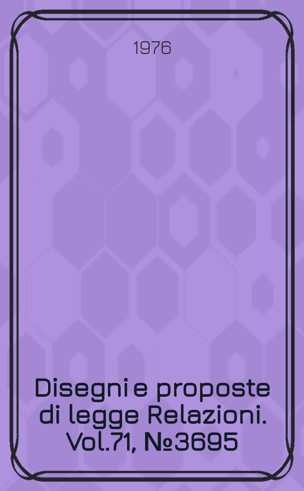 Disegni e proposte di legge Relazioni. Vol.71, №3695