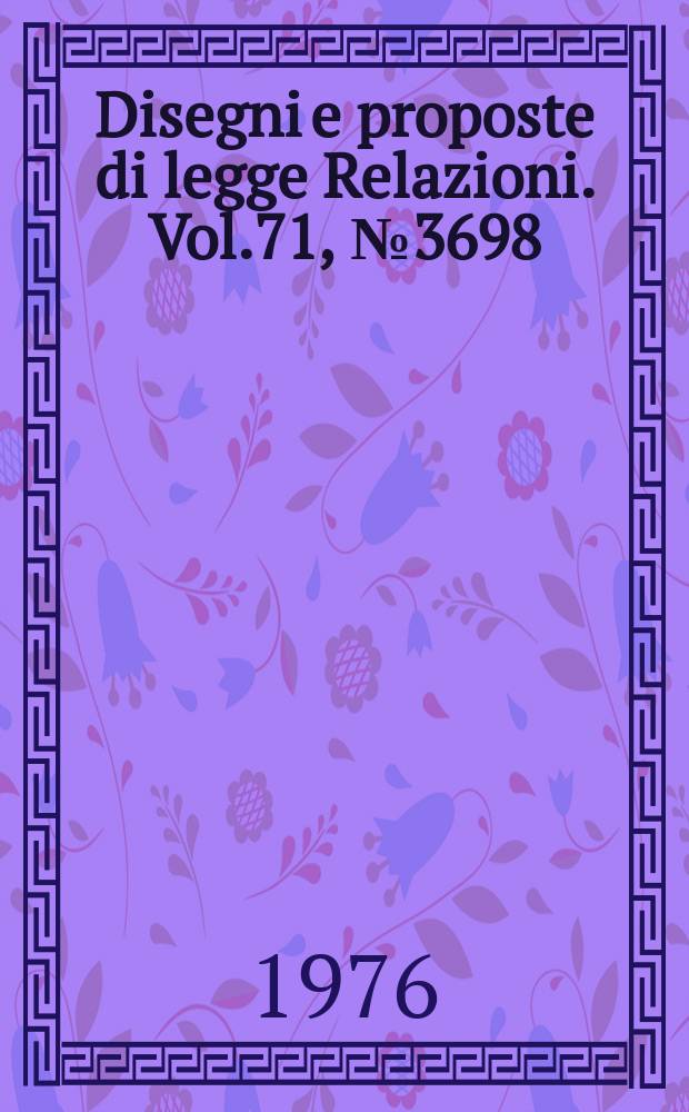 Disegni e proposte di legge Relazioni. Vol.71, №3698
