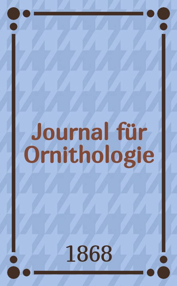 Journal für Ornithologie : Ein Centralorgan für die gesammte Ornithologie Zugleich Organ der Deutschen Ornithologen - Gesselschaft. Jg.16 1868, Bd.1, H.4(94)