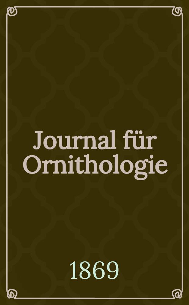 Journal für Ornithologie : Ein Centralorgan für die gesammte Ornithologie Zugleich Organ der Deutschen Ornithologen - Gesselschaft. Jg.17 1869, Bd.2, H.6(102)