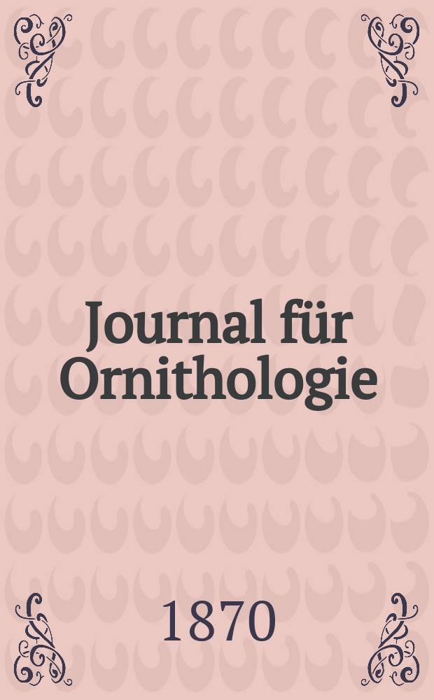Journal für Ornithologie : Ein Centralorgan für die gesammte Ornithologie Zugleich Organ der Deutschen Ornithologen - Gesselschaft. Jg.18 1870, Bd.1, H.6(108)