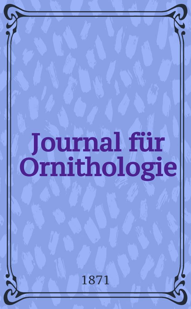 Journal für Ornithologie : Ein Centralorgan für die gesammte Ornithologie Zugleich Organ der Deutschen Ornithologen - Gesselschaft. Jg.19 1871, Bd.2, H.6(114)