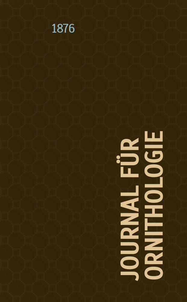 Journal für Ornithologie : Ein Centralorgan für die gesammte Ornithologie Zugleich Organ der Deutschen Ornithologen - Gesselschaft. Jg.24 1876, Bd.4, H.1(133)