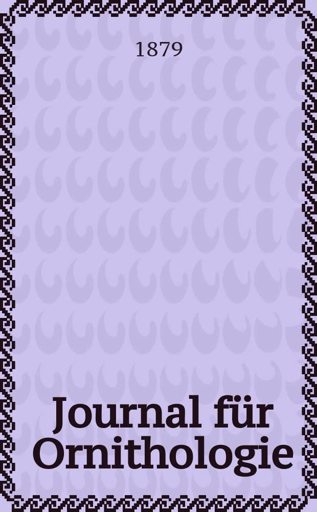 Journal für Ornithologie : Ein Centralorgan für die gesammte Ornithologie Zugleich Organ der Deutschen Ornithologen - Gesselschaft. Jg.27 1879, Bd.7, H.1(145)