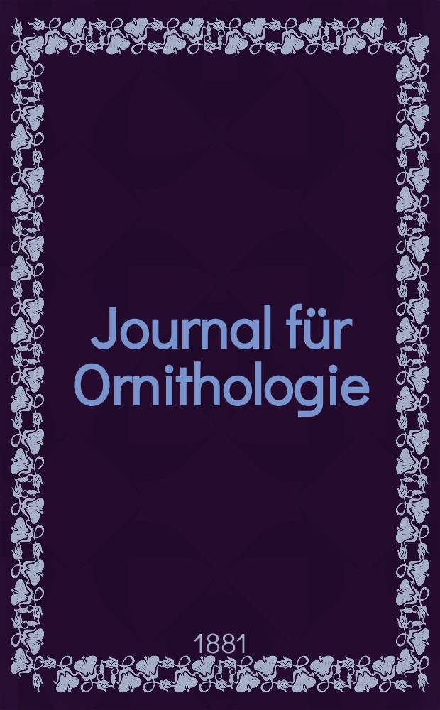 Journal für Ornithologie : Ein Centralorgan für die gesammte Ornithologie Zugleich Organ der Deutschen Ornithologen - Gesselschaft. Jg.29 1881, Bd.9, H.4(156)